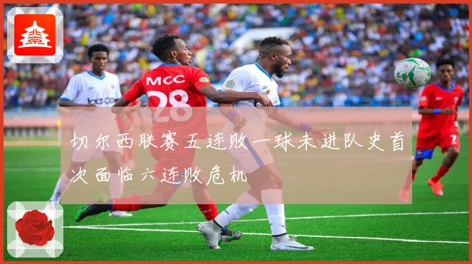 切尔西联赛五连败一球未进队史首次面临六连败危机