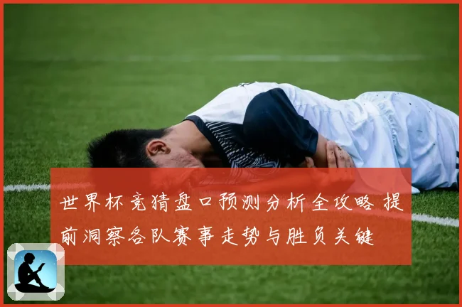 世界杯竞猜盘口预测分析全攻略 提前洞察各队赛事走势与胜负关键