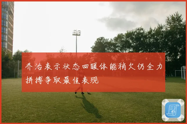 乔治表示状态回暖体能稍欠仍全力拼搏争取最佳表现