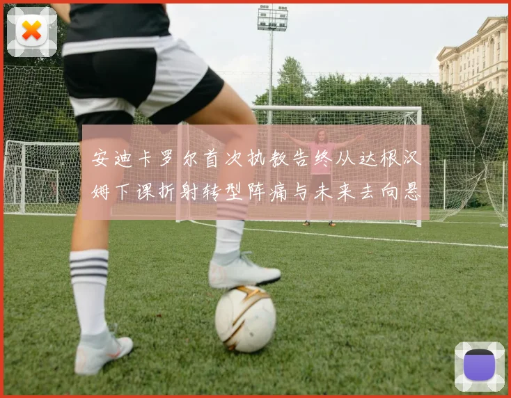安迪卡罗尔首次执教告终从达根汉姆下课折射转型阵痛与未来去向悬念