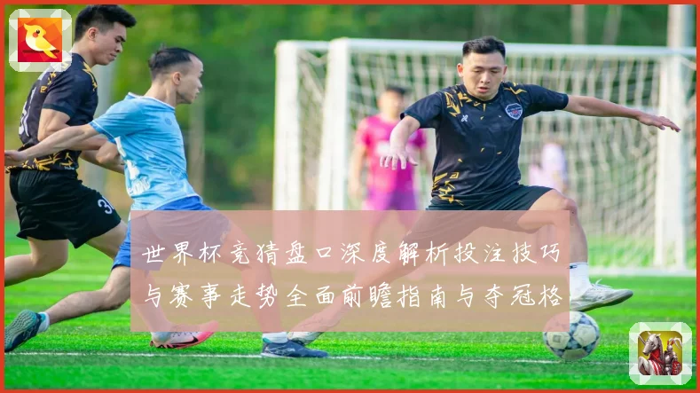 世界杯竞猜盘口深度解析投注技巧与赛事走势全面前瞻指南与夺冠格局