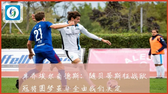 库乔埃尔南德斯：随贝蒂斯征战欧冠将圆梦虽非全由我们决定