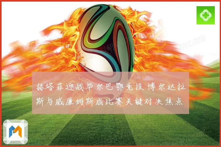 赫塔菲迎战毕尔巴鄂竞技 博尔达拉斯与威廉姆斯成比赛关键对决焦点