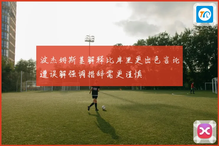 波杰姆斯基解释比库里更出色言论遭误解强调措辞需更谨慎