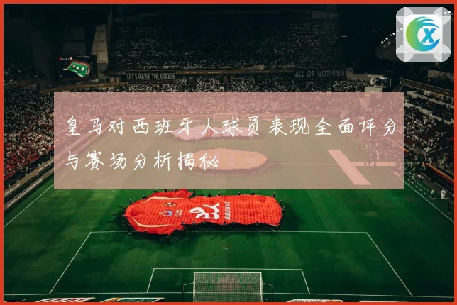 皇马对西班牙人球员表现全面评分与赛场分析揭秘