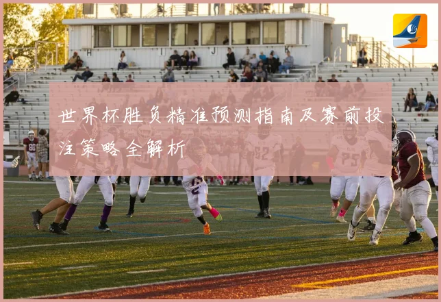 世界杯胜负精准预测指南及赛前投注策略全解析