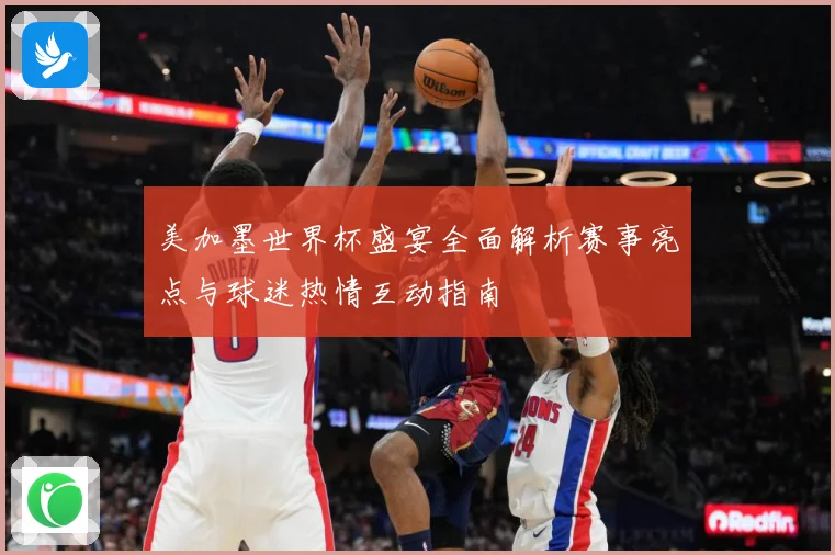 美加墨世界杯盛宴全面解析赛事亮点与球迷热情互动指南