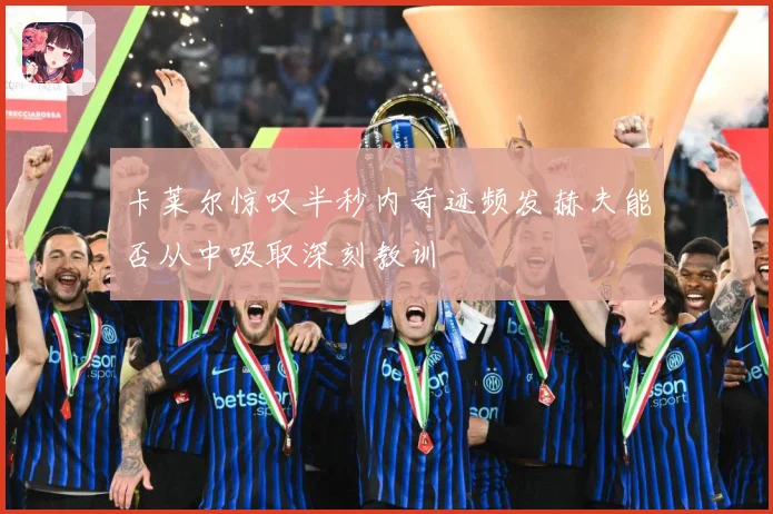 卡莱尔惊叹半秒内奇迹频发赫夫能否从中吸取深刻教训