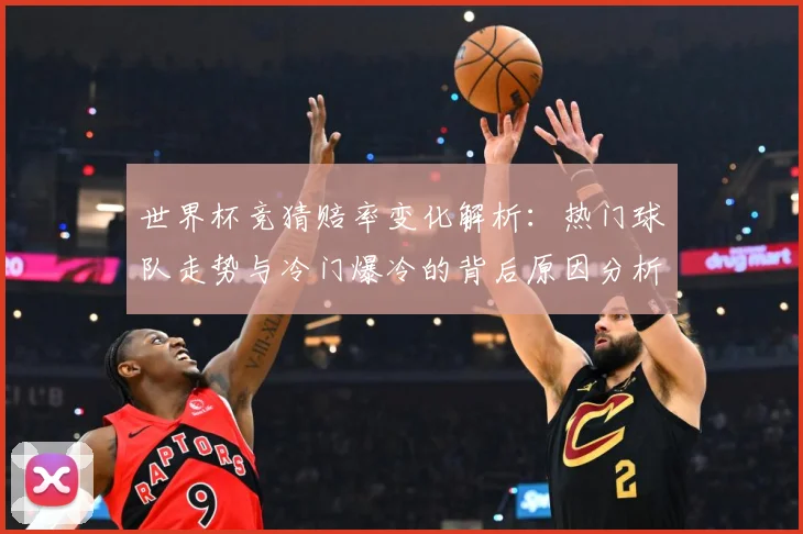 世界杯竞猜赔率变化解析：热门球队走势与冷门爆冷的背后原因分析