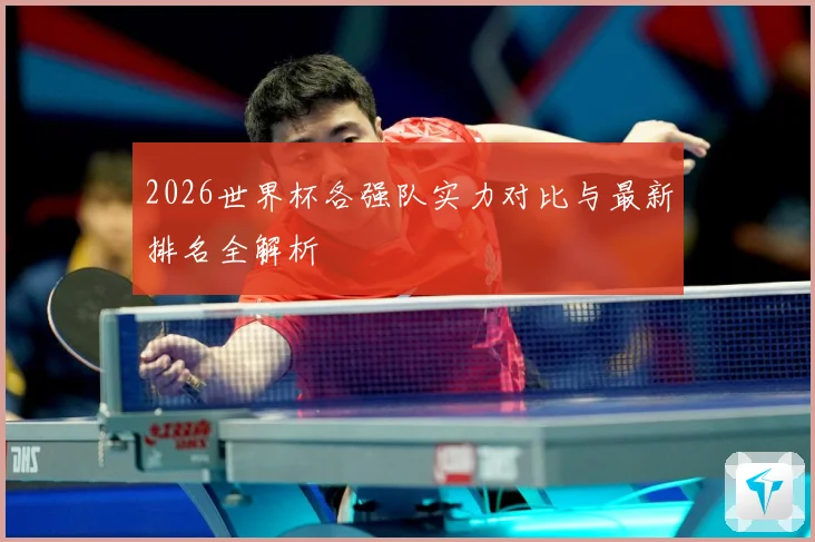 2026世界杯各强队实力对比与最新排名全解析