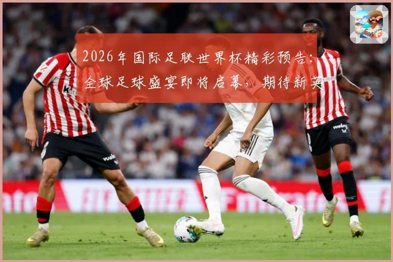 2026年国际足联世界杯精彩预告：全球足球盛宴即将启幕，期待新英雄崛起