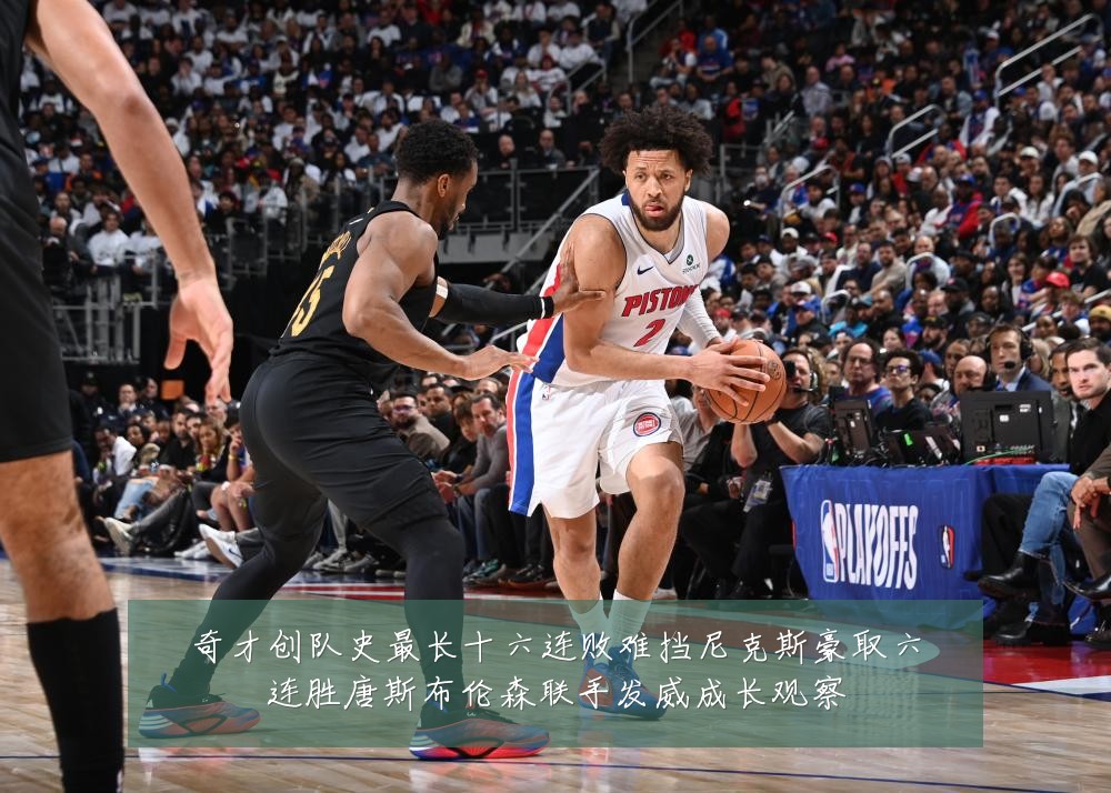 奇才创队史最长十六连败难挡尼克斯豪取六连胜唐斯布伦森联手发威成长观察