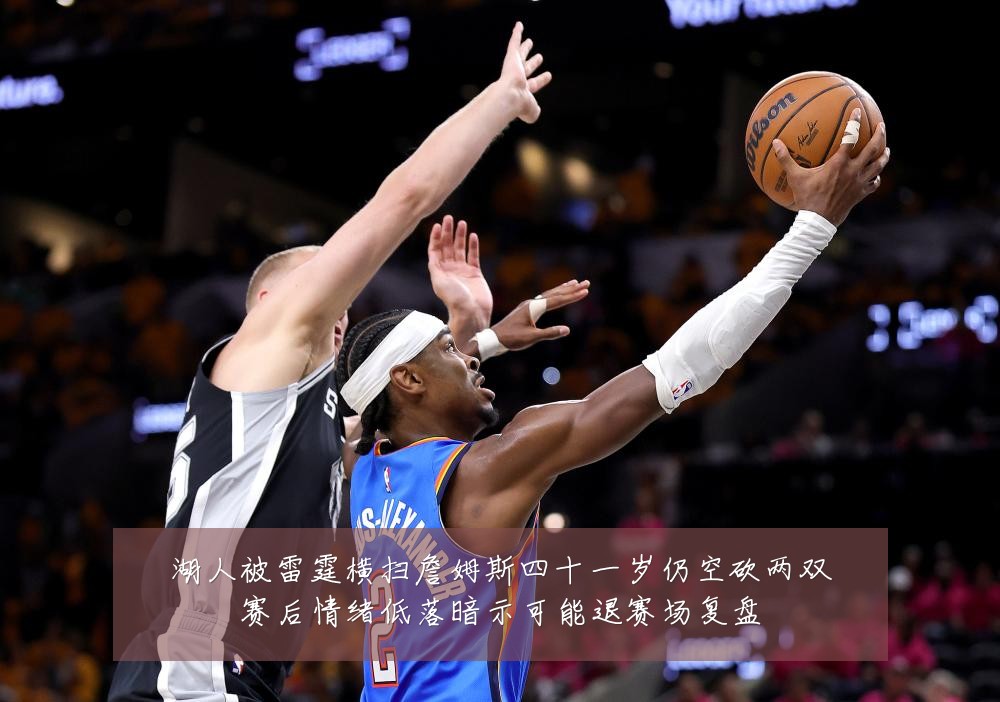 湖人被雷霆横扫詹姆斯四十一岁仍空砍两双赛后情绪低落暗示可能退赛场复盘