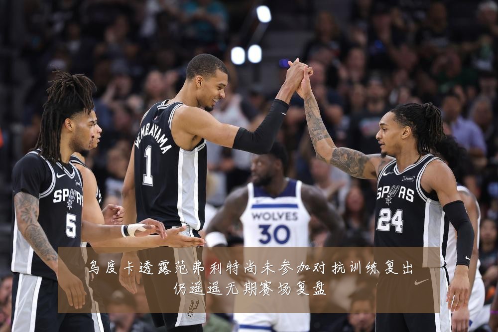 乌度卡透露范弗利特尚未参加对抗训练复出仍遥遥无期赛场复盘